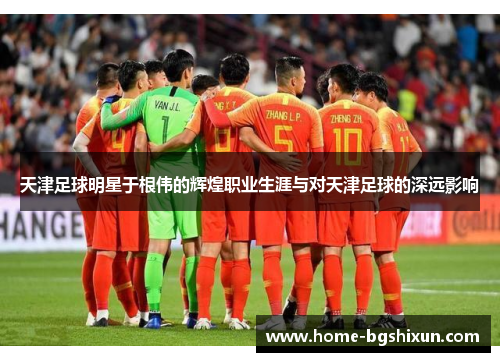 天津足球明星于根伟的辉煌职业生涯与对天津足球的深远影响