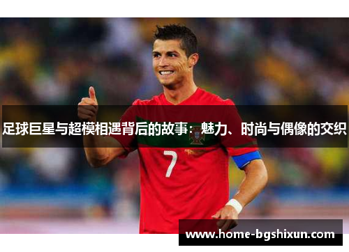 足球巨星与超模相遇背后的故事：魅力、时尚与偶像的交织