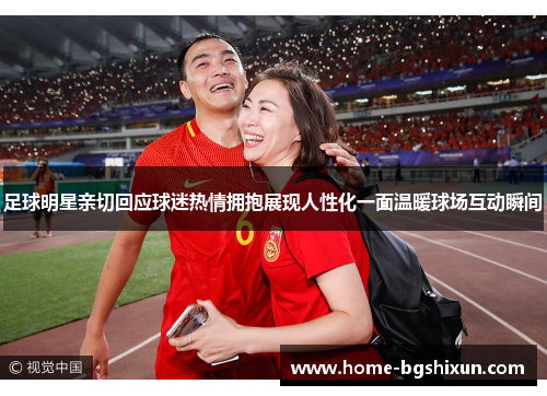 足球明星亲切回应球迷热情拥抱展现人性化一面温暖球场互动瞬间