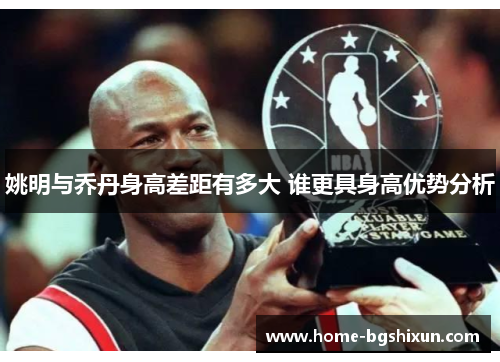 姚明与乔丹身高差距有多大 谁更具身高优势分析