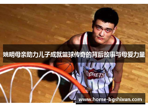姚明母亲助力儿子成就篮球传奇的背后故事与母爱力量