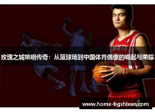 玫瑰之城姚明传奇：从篮球场到中国体育偶像的崛起与荣耀