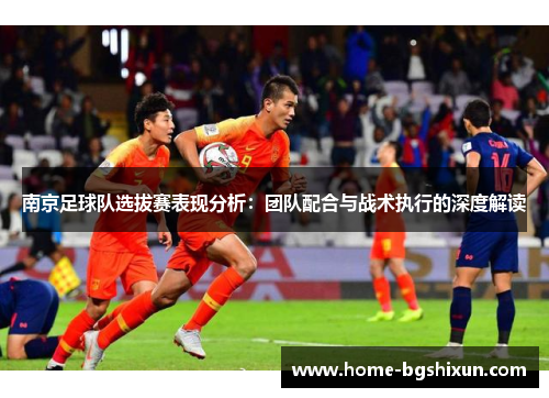南京足球队选拔赛表现分析：团队配合与战术执行的深度解读
