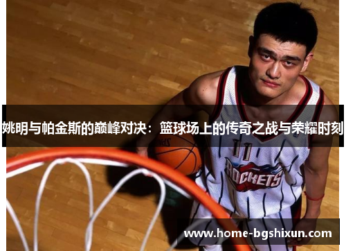 姚明与帕金斯的巅峰对决：篮球场上的传奇之战与荣耀时刻