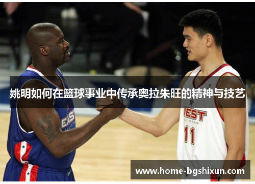 姚明如何在篮球事业中传承奥拉朱旺的精神与技艺