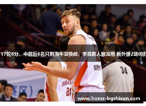 17轮8分，中超后6名只剩海牛没换帅，李霄鹏人脉没用 新外援2场0球