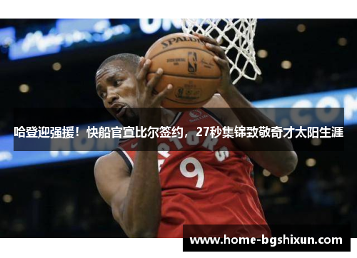 哈登迎强援！快船官宣比尔签约，27秒集锦致敬奇才太阳生涯