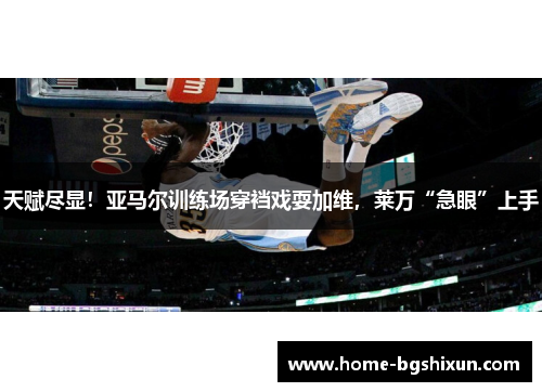 天赋尽显！亚马尔训练场穿裆戏耍加维，莱万“急眼”上手