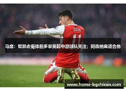 马席：哲凯去葡体前多家英超中游球队关注；阿森纳蛮适合他