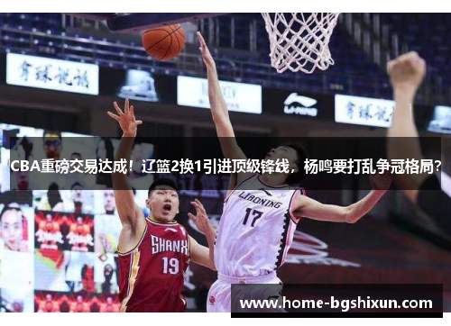 CBA重磅交易达成！辽篮2换1引进顶级锋线，杨鸣要打乱争冠格局？
